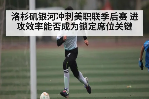 洛杉矶银河冲刺美职联季后赛 进攻效率能否成为锁定席位关键
