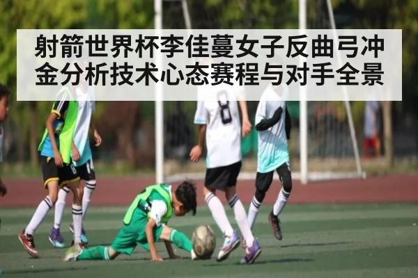 射箭世界杯李佳蔓女子反曲弓冲金分析技术心态赛程与对手全景