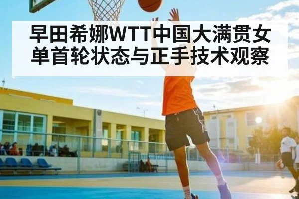 早田希娜WTT中国大满贯女单首轮状态与正手技术观察