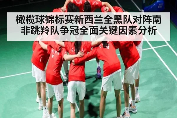 橄榄球锦标赛新西兰全黑队对阵南非跳羚队争冠全面关键因素分析
