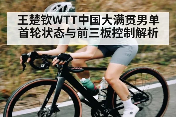 王楚钦WTT中国大满贯男单首轮状态与前三板控制解析