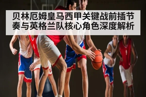 贝林厄姆皇马西甲关键战前插节奏与英格兰队核心角色深度解析
