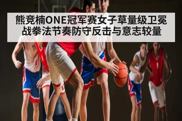 熊竞楠ONE冠军赛女子草量级卫冕战拳法节奏防守反击与意志较量